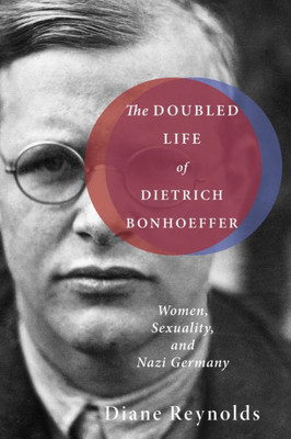 The Doubled Life Of Dietrich Bonhoeffer: Women, Sexuality, And Nazi Germany