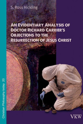 An Evidentiary Analysis Of Doctor Richard CarrierS Objections To The Resurrection Of Jesus Christ (Christian Philosophy Today)