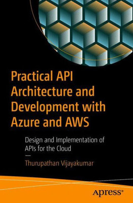 Practical Api Architecture And Development With Azure And Aws: Design And Implementation Of Apis For The Cloud