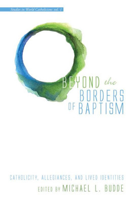 Beyond The Borders Of Baptism: Catholicity, Allegiances, And Lived Identities (Studies In World Catholicism)