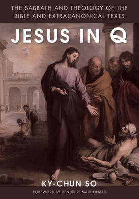 Jesus In Q: The Sabbath And Theology Of The Bible And Extracanonical Texts