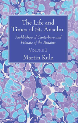 The Life And Times Of St. Anselm: Archbishop Of Canterbury And Primate Of The Britains, Volume 1