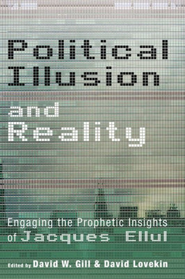 Political Illusion And Reality: Engaging The Prophetic Insights Of Jacques Ellul