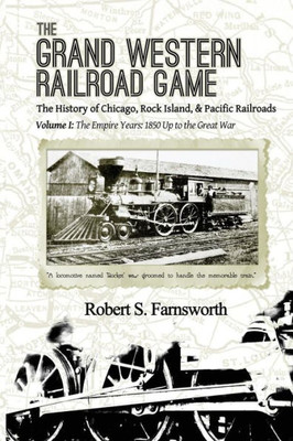 The Grand Western Railroad Game: The History Of The Chicago, Rock Island, & Pacific Railroads: Volume I: The Empire Years: 1850 Up To The Great War
