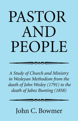 Pastor And People: A Study Of Church And Ministry In Wesleyan Methodism From The Death Of John Wesley (1791) To The Death Of Jabez Bunting (1858)