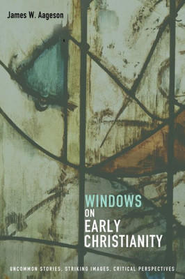 Windows On Early Christianity: Uncommon Stories, Striking Images, Critical Perspectives