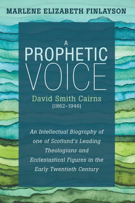 A Prophetic VoiceDavid Smith Cairns (18621946): An Intellectual Biography Of One Of ScotlandS Leading Theologians And Ecclesiastical Figures In The Early Twentieth Century