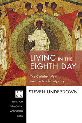 Living In The Eighth Day: The Christian Week And The Paschal Mystery (Princeton Theological Monograph)