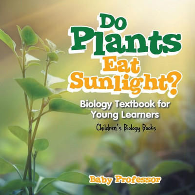 Do Plants Eat Sunlight? Biology Textbook For Young Learners Children'S Biology Books