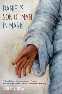 Daniel'S Son Of Man In Mark: A Redefinition Of The Jerusalem Temple And The Formation Of A New Covenant Community