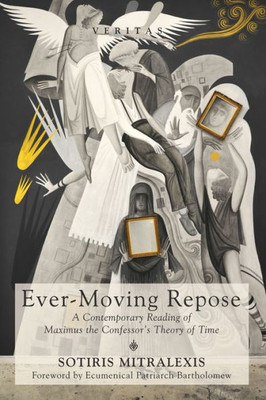 Ever-Moving Repose: A Contemporary Reading Of Maximus The ConfessorS Theory Of Time (Veritas)