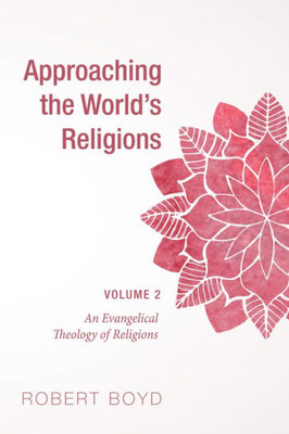 Approaching The World'S Religions, Volume 2: An Evangelical Theology Of Religions