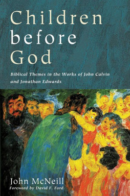 Children Before God: Biblical Themes In The Works Of John Calvin And Jonathan Edwards