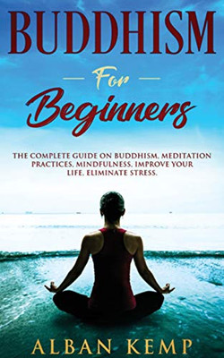 Buddhism for Beginners: The Complete Guide on Buddhism, Meditation Practices, Mindfulness, Improve Your Life, Eliminate Stress.: The Complete Guide on ... Improve Your Life, Eliminate Stress