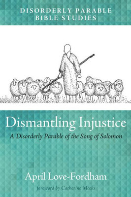 Dismantling Injustice: A Disorderly Parable Of The Song Of Solomon