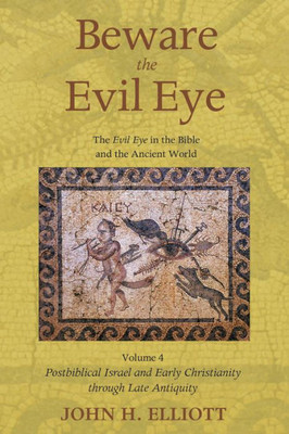 Beware The Evil Eye Volume 4: The Evil Eye In The Bible And The Ancient World - Postbiblical Israel And Early Christianity Through Late Antiquity