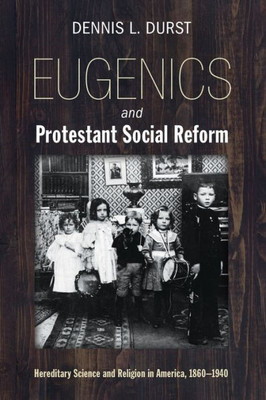 Eugenics And Protestant Social Reform: Hereditary Science And Religion In America, 1860-1940