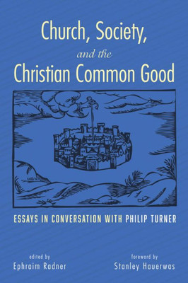 Church, Society, And The Christian Common Good: Essays In Conversation With Philip Turner