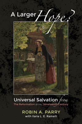 A Larger Hope?, Volume 2: Universal Salvation From The Reformation To The Nineteenth Century