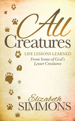 All Creatures: Life Lessons Learned From Some Of God'S Lesser Creatures (Morgan James Faith)