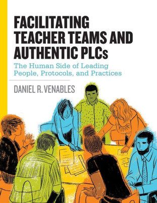 Facilitating Teacher Teams And Authentic Plcs: The Human Side Of Leading People, Protocols, And Practices: The Human Side Of Leading People, Protocols, And Practices