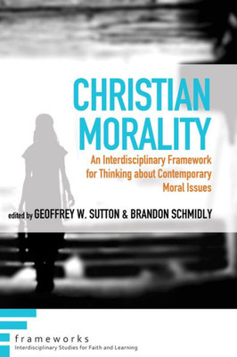 Christian Morality: An Interdisciplinary Framework For Thinking About Contemporary Moral Issues (Frameworks: Interdisciplinary Studies For Faith And Learning)