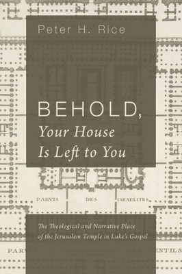 Behold, Your House Is Left To You: The Theological And Narrative Place Of The Jerusalem Temple In Luke'S Gospel