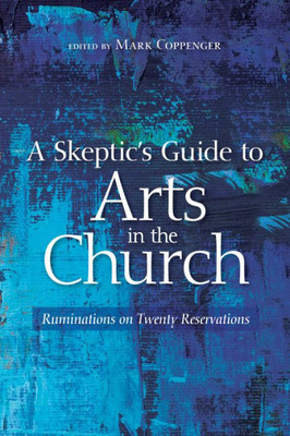 A SkepticS Guide To Arts In The Church: Ruminations On Twenty Reservations