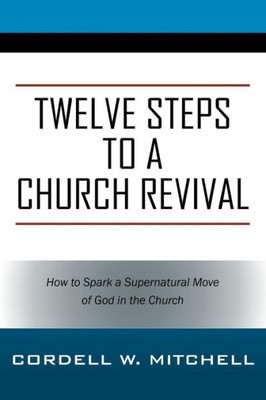 Twelve Steps To A Church Revival: How To Spark A Supernatural Move Of God In The Church