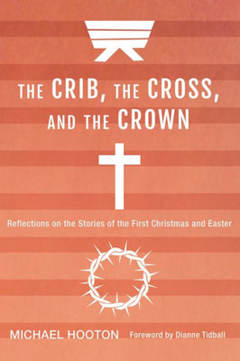 The Crib, The Cross, And The Crown: Reflections On The Stories Of The First Christmas And Easter
