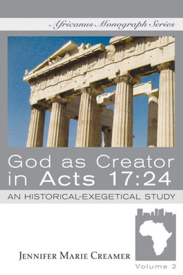 God As Creator In Acts 17:24: An Historical-Exegetical Study (Africanus Monograph)