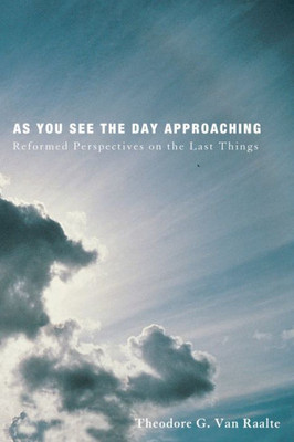 As You See The Day Approaching: Reformed Perspectives On The Last Things