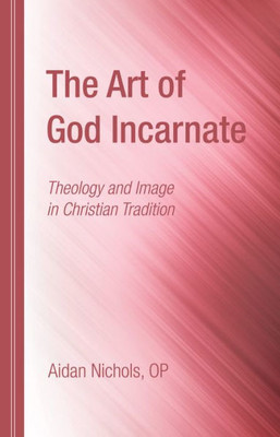 The Art Of God Incarnate: Theology And Image In Christian Tradition