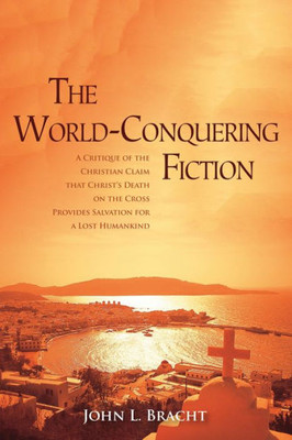 The World-Conquering Fiction: A Critique Of The Christian Claim That Christ'S Death On The Cross Provides Salvation For A 'Lost' Humankind