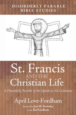 St. Francis And The Christian Life: A Disorderly Parable Of The Epistle To The Galatians (Disorderly Parable Bible Study)