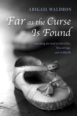 Far As The Curse Is Found: Searching For God In Infertility, Miscarriage, And Stillbirth