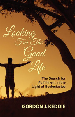Looking For The Good Life: The Search For Fulfillment In The Light Of Ecclesiastes