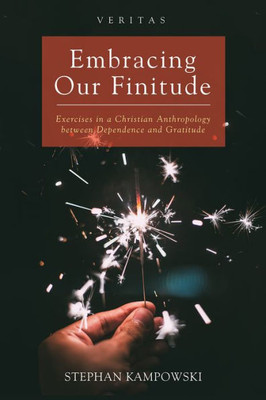 Embracing Our Finitude: Exercises In A Christian Anthropology Between Dependence And Gratitude (Veritas)