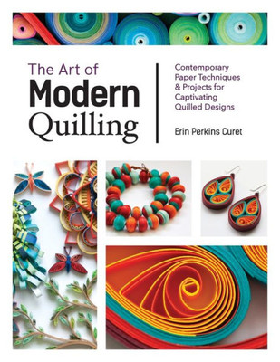 The Art Of Modern Quilling: Contemporary Paper Techniques & Projects For Captivating Quilled Designs