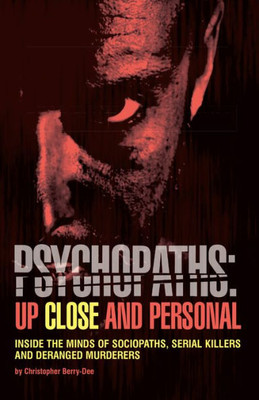 Psychopaths: Up Close And Personal: Inside The Minds Of Sociopaths, Serial Killers And Deranged Murderers