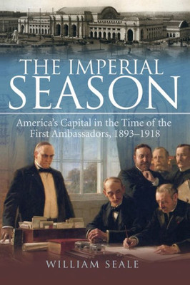 The Imperial Season: America'S Capital In The Time Of The First Ambassadors, 1893-1918