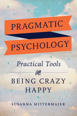 Pragmatic Psychology: Practical Tools For Being Crazy Happy