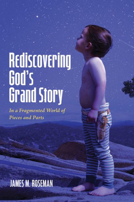 Rediscovering GodS Grand Story: In A Fragmented World Of Pieces And Parts