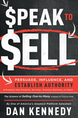 Speak To Sell: Persuade, Influence, And Establish Authority & Promote Your Products, Services, Practice, Business, Or Cause