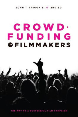 Crowdfunding For Filmmakers: The Way To A Successful Film Campaign- 2Nd Edition