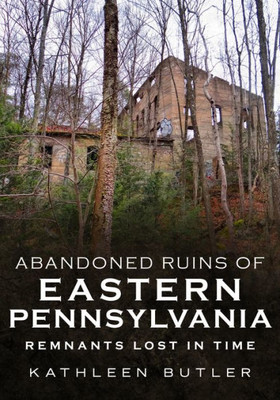 Abandoned Ruins Of Eastern Pennsylvania: Remnants Lost In Time (America Through Time)