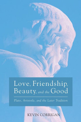 Love, Friendship, Beauty, And The Good: Plato, Aristotle, And The Later Tradition (Veritas)