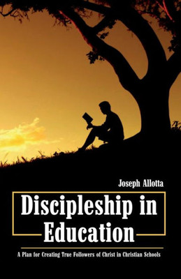 Discipleship In Education: A Plan For Creating True Followers Of Christ In Christian Schools