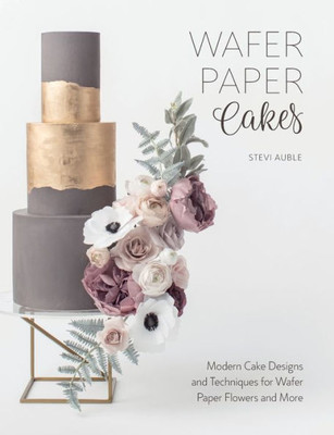 Wafer Paper Cakes: Modern Cake Designs And Techniques For Wafer Paper Flowers And More