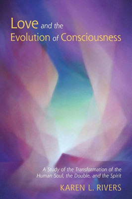 Love And The Evolution Of Consciousness: A Study Of The Transformation Of The Human Soul, The Double, And The Spirit